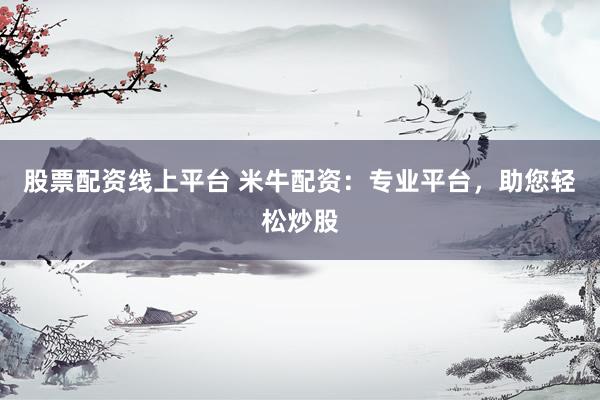 股票配资线上平台 米牛配资：专业平台，助您轻松炒股
