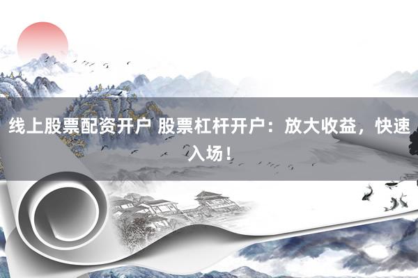 线上股票配资开户 股票杠杆开户：放大收益，快速入场！