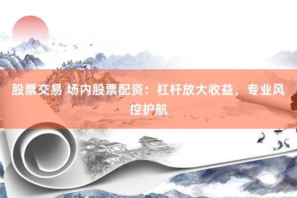 股票交易 场内股票配资：杠杆放大收益，专业风控护航