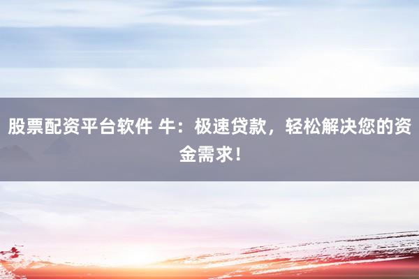 股票配资平台软件 牛：极速贷款，轻松解决您的资金需求！