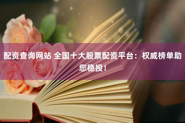 配资查询网站 全国十大股票配资平台：权威榜单助您稳投！