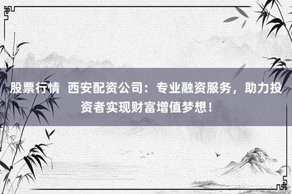 股票行情  西安配资公司：专业融资服务，助力投资者实现财富增值梦想！