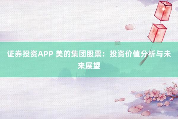 证券投资APP 美的集团股票：投资价值分析与未来展望